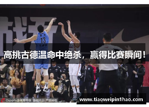 高挑古德温命中绝杀，赢得比赛瞬间！