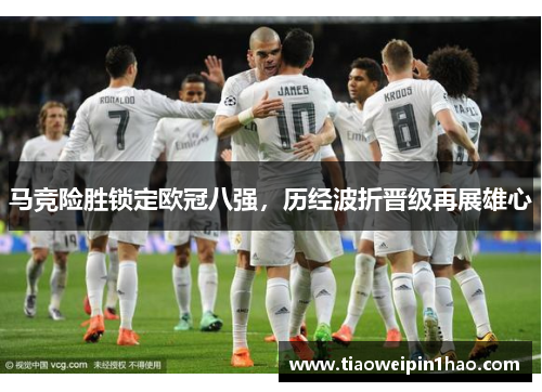马竞险胜锁定欧冠八强,历经波折晋级再展雄心 马竞险胜锁定欧冠八强,历经波折晋级再展雄心